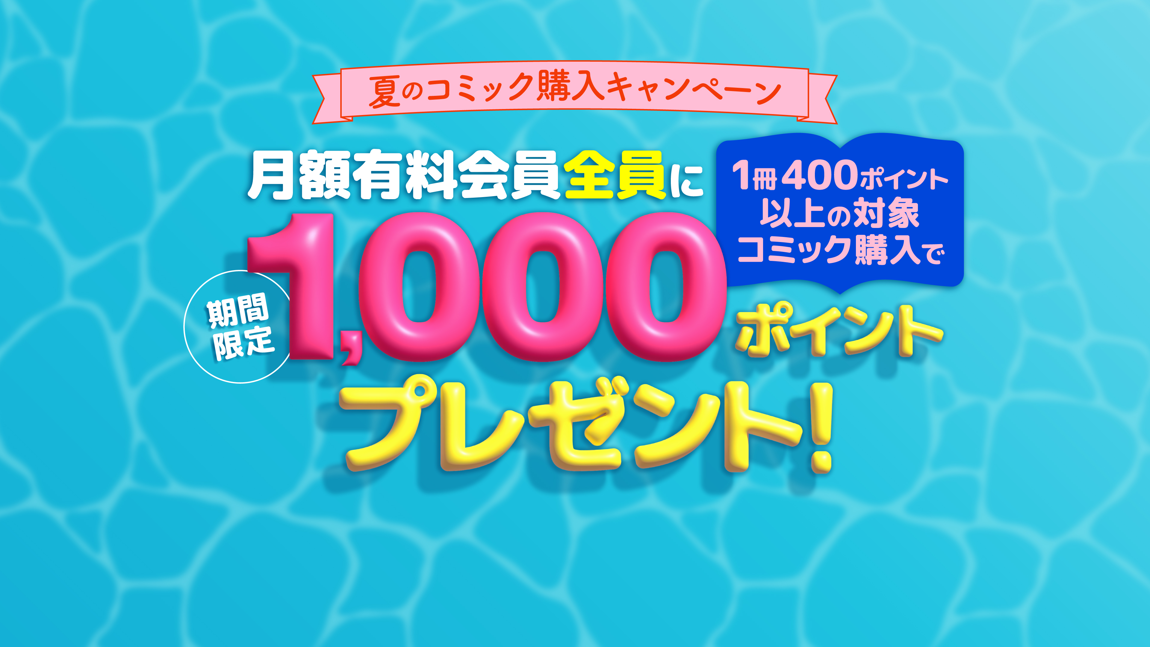 夏のコミック購入キャンペーン! 400ポイント以上の対象コミック購入で月額有料会員＜全員＞に1,000ポイントプレゼント🎁
